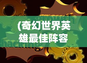 (奇幻世界英雄最佳阵容攻略)奇幻世界英雄最佳阵容，策略分析与实战指南