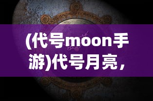 (代号moon手游)代号月亮，探索与神秘