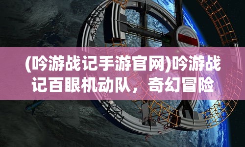 (吟游战记手游官网)吟游战记百眼机动队，奇幻冒险之旅的多元解读