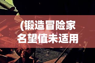 (锻造冒险家名望值未适用)锻造冒险家折相思，铁与火的交织之旅
