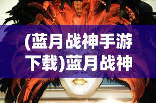 (蓝月战神手游下载)蓝月战神手游，探索神秘世界的无尽魅力