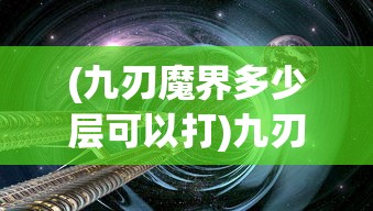 (九刃魔界多少层可以打)九刃魔界，奇幻世界的探索与挑战
