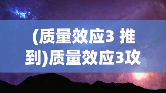 (质量效应3 推到)质量效应3攻略大全，推倒难关，探索未知宇宙