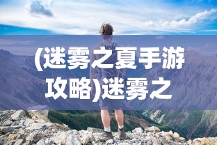 (迷雾之夏手游攻略)迷雾之夏手游，探索未知世界的奇幻之旅