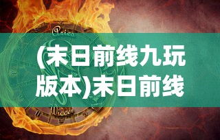 (末日前线九玩版本)末日前线所有版本，深度解析与探索