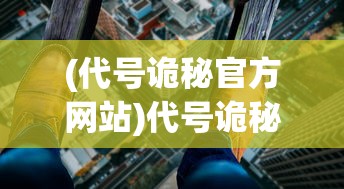 (代号诡秘官方网站)代号诡秘，揭开神秘面纱下的秘密世界