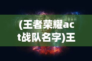 (王者荣耀act战队名字)王者荣耀ACT战队的崛起与挑战