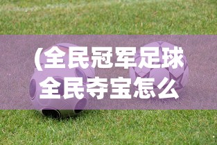 (全民冠军足球全民夺宝怎么参与)全民冠军足球全民夺宝，一场足球与梦想的盛宴