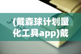 (戴森球计划量化工具app)戴森球计划量化工具，引领科技发展的新星