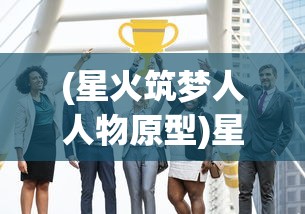 (星火筑梦人人物原型)星火筑梦人，梦想与行动的力量