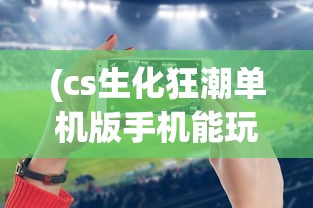 (cs生化狂潮单机版手机能玩吗)CS生化狂潮单机版手机，游戏介绍与常见问题解答