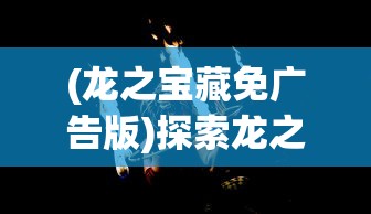(龙之宝藏免广告版)探索龙之宝藏，免广告体验攻略