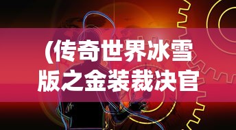 (传奇世界冰雪版之金装裁决官网)传奇世界冰雪版之金装裁决，深度解析与常见问题解答
