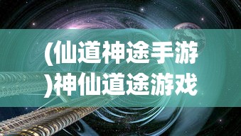 (仙道神途手游)神仙道途游戏，探索奇幻世界的无尽魅力