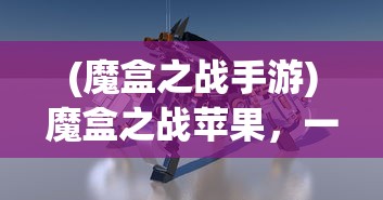 (魔盒之战手游)魔盒之战苹果，一场科技与奇幻的交融