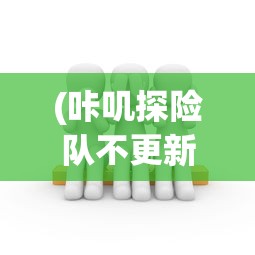 (咔叽探险队不更新了吗)咔叽探险队为何下架，深度分析与探讨