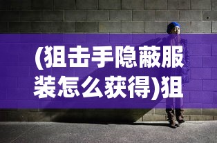 (狙击手隐蔽服装怎么获得)狙击手隐蔽服装，隐匿与生存的双重保障