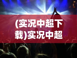 (实况中超下载)实况中超，赛场风云与球迷狂欢