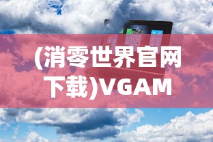 (消零世界官网下载)VGAME消零世界官方网站——探索虚拟世界的门户