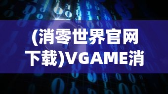 (消零世界官网下载)VGAME消零世界官方网站——探索虚拟世界的门户