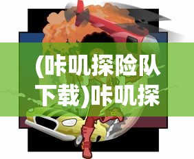(咔叽探险队下载)咔叽探险队单机版，冒险之旅的全新体验