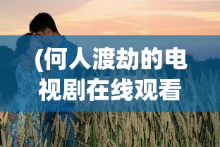 (何人渡劫的电视剧在线观看)何人渡劫的电视剧，探寻剧情背后的奇幻之旅
