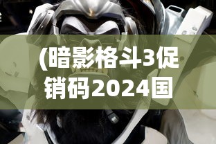 (暗影格斗3促销码2024国服)暗影格斗3促销码2024，游戏优惠与玩家期待
