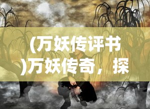 (万妖传评书)万妖传奇，探寻神秘世界的奇幻之旅
