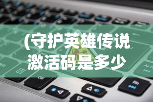 (守护英雄传说激活码是多少)守护英雄传说激活码，获取方法与使用指南