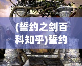 (誓约之剑百科知乎)誓约之剑，古老传说与神秘力量的融合