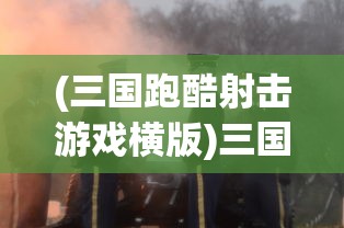 (三国跑酷射击游戏横版)三国跑酷射击，历史与现代的完美结合