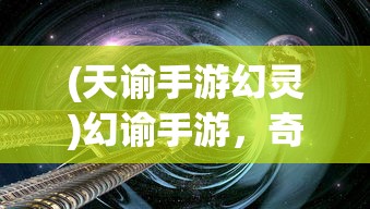(天谕手游幻灵)幻谕手游，奇幻世界的探索与挑战
