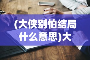 (大侠别怕结局什么意思)大侠别怕结局，深度解析与原创文章