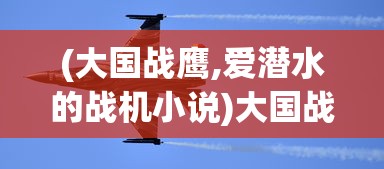 (大国战鹰,爱潜水的战机小说)大国战鹰，探索现代战争中的空中霸主