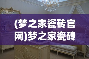 (梦之家瓷砖官网)梦之家瓷砖，品质之选，打造理想家居空间的艺术品