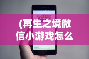 (再生之境微信小游戏怎么玩)再生之境微信小游戏，探索虚拟世界的无限可能