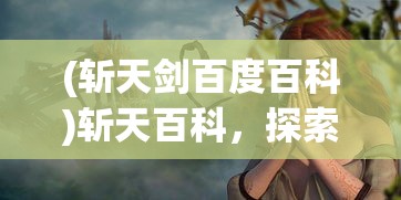 (斩天剑百度百科)斩天百科，探索未知，揭示神秘的世界