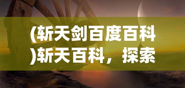 (斩天剑百度百科)斩天百科，探索未知，揭示神秘的世界