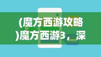 (魔方西游攻略)魔方西游3，深度解析与常见问题解答