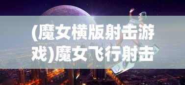 (魔女横版射击游戏)魔女飞行射击游戏，超越天际的魔法之旅