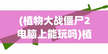 (植物大战僵尸2电脑上能玩吗)植物大战僵尸2，电脑上的绿色战役能否打响？
