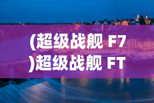 (超级战舰 F7)超级战舰 FTP，引领新时代的战舰科技与管理探索