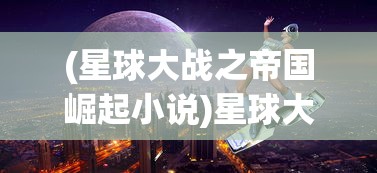 (星球大战之帝国崛起小说)星球大战之帝国崛起，战略、科技与文化的碰撞