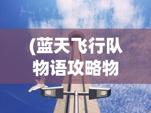 (蓝天飞行队物语攻略物品搭配)蓝天飞行队物语全面攻略，从入门到精通