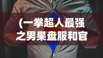 (一拳超人最强之男果盘服和官服一样吗)一拳超人最强之男果盘服，游戏解析与常见问题解答