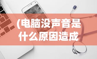 (电脑没声音是什么原因造成的呢)电脑没声音的原因及其解决方案