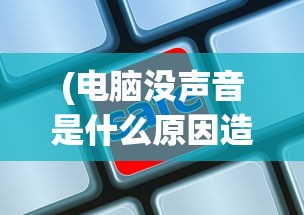 (电脑没声音是什么原因造成的呢)电脑没声音的原因及其解决方案