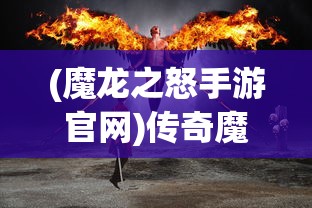 (魔龙之怒手游官网)传奇魔龙之怒魔龙之怒玩法详解及常见问答指南