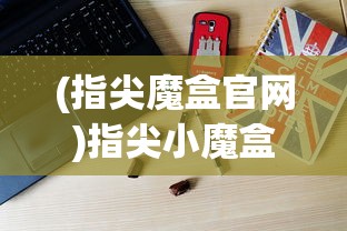 (指尖魔盒官网)指尖小魔盒，揭秘神奇功能与无限可能