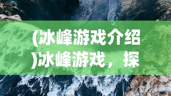 (冰峰游戏介绍)冰峰游戏，探险与生存的极致体验